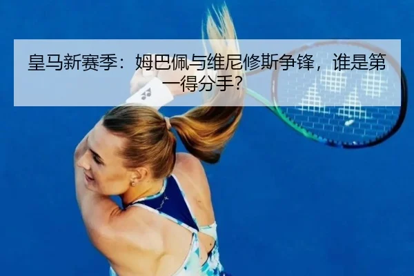 皇马新赛季：姆巴佩与维尼修斯争锋，谁是第一得分手？