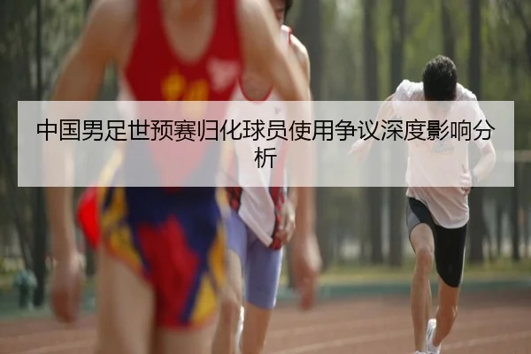 中国男足世预赛归化球员使用争议深度影响分析